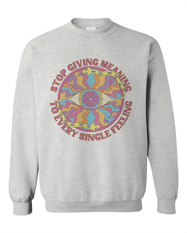 Stop Giving Meaning To Every Single Feeling - Sweatshirt